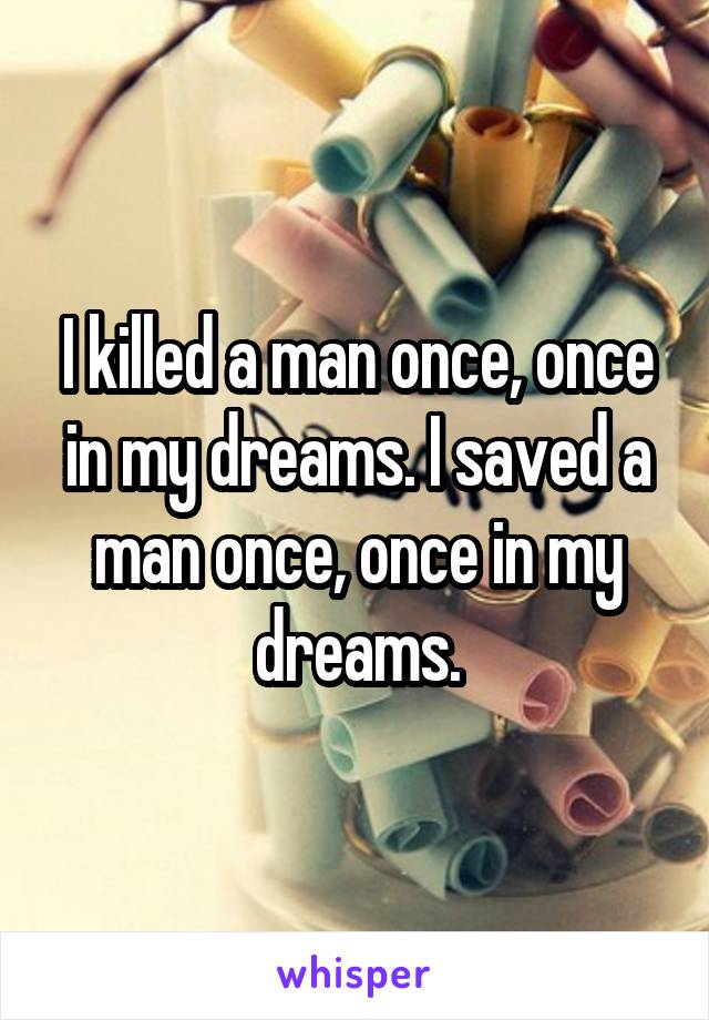 I killed a man once, once in my dreams. I saved a man once, once in my dreams.