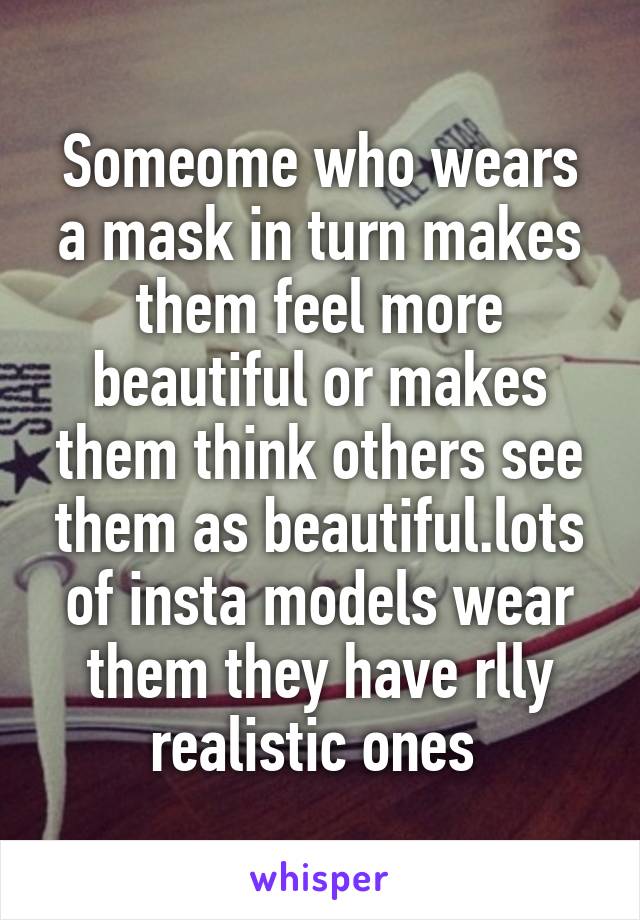 Someome who wears a mask in turn makes them feel more beautiful or makes them think others see them as beautiful.lots of insta models wear them they have rlly realistic ones 