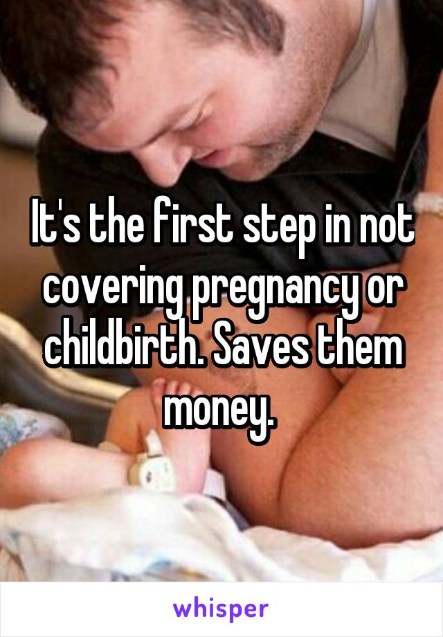 It's the first step in not covering pregnancy or childbirth. Saves them money. 