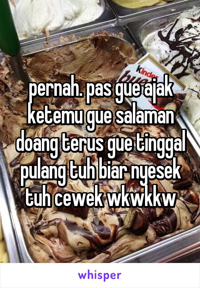 pernah. pas gue ajak ketemu gue salaman doang terus gue tinggal pulang tuh biar nyesek tuh cewek wkwkkw