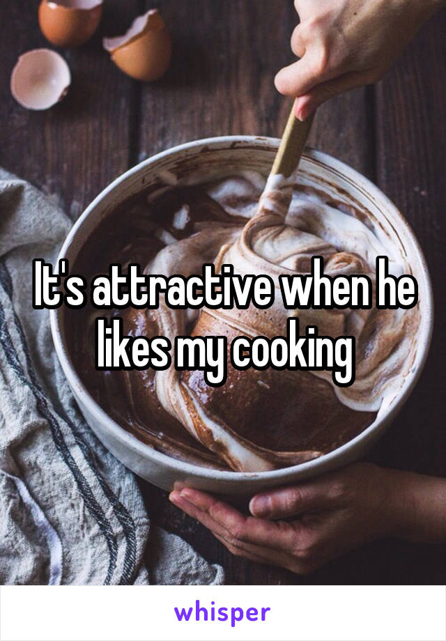 It's attractive when he likes my cooking