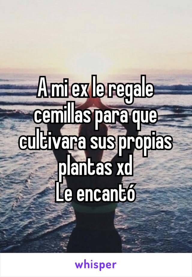 A mi ex le regale cemillas para que cultivara sus propias plantas xd
Le encantó