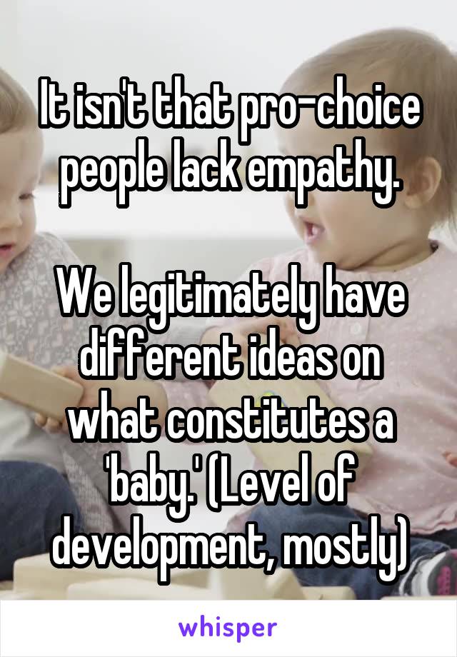 It isn't that pro-choice people lack empathy.

We legitimately have different ideas on what constitutes a 'baby.' (Level of development, mostly)