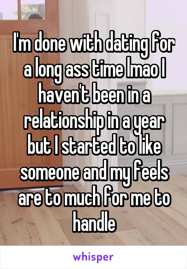 I'm done with dating for a long ass time lmao I haven't been in a relationship in a year but I started to like someone and my feels are to much for me to handle