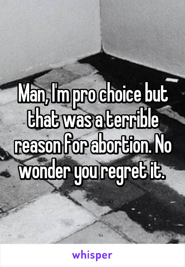 Man, I'm pro choice but that was a terrible reason for abortion. No wonder you regret it. 