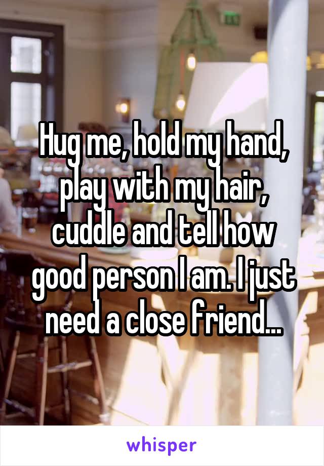 Hug me, hold my hand, play with my hair, cuddle and tell how good person I am. I just need a close friend...