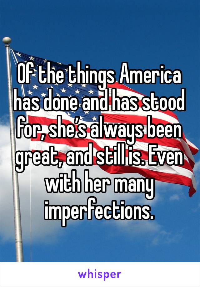 Of the things America has done and has stood for, she’s always been great, and still is. Even with her many imperfections. 