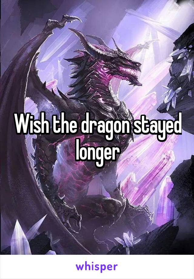 Wish the dragon stayed longer