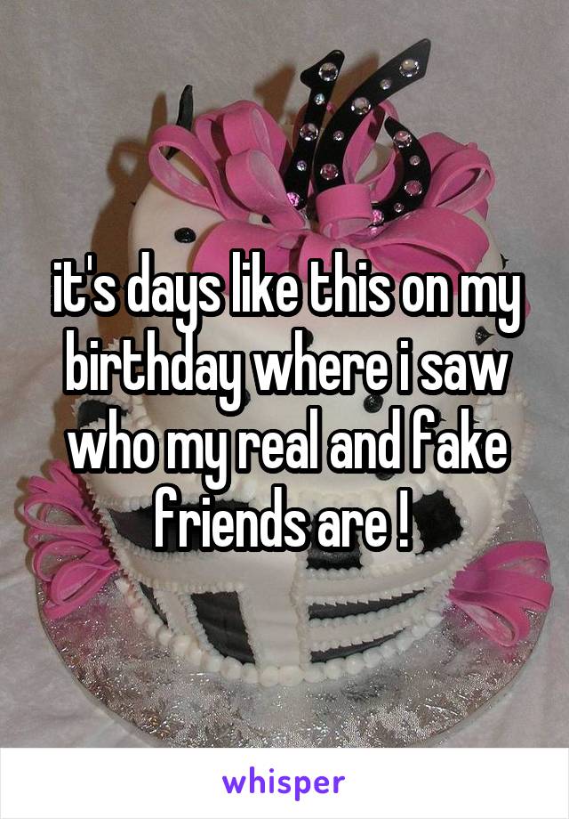 it's days like this on my birthday where i saw who my real and fake friends are ! 