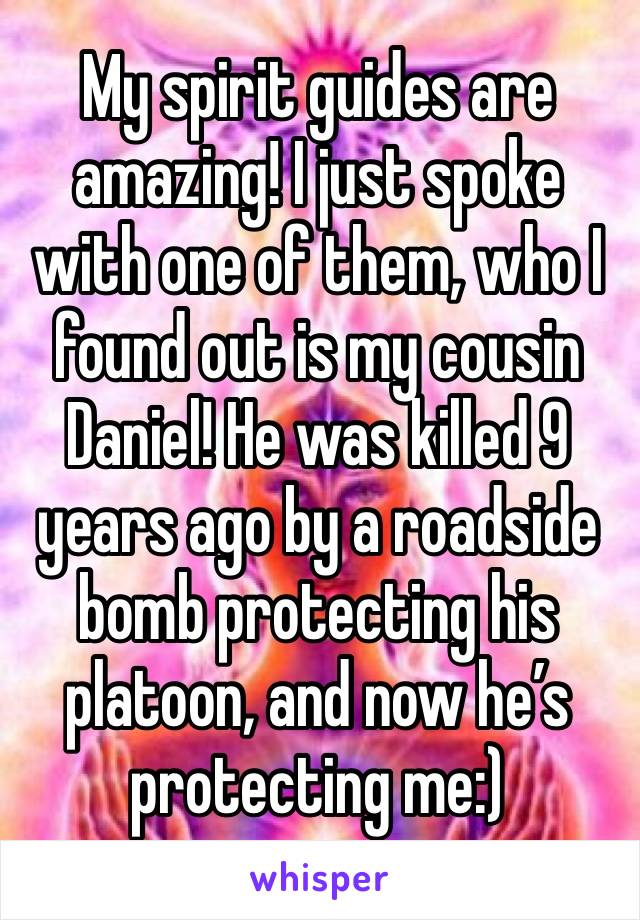 My spirit guides are amazing! I just spoke with one of them, who I found out is my cousin Daniel! He was killed 9 years ago by a roadside bomb protecting his platoon, and now he’s protecting me:)