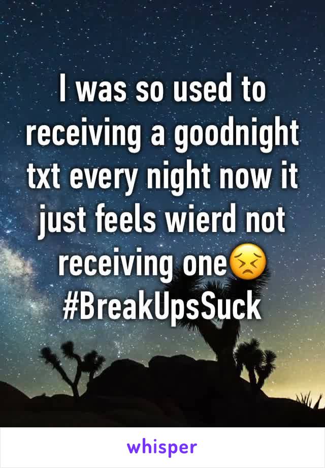 I was so used to receiving a goodnight txt every night now it just feels wierd not receiving one😣 #BreakUpsSuck