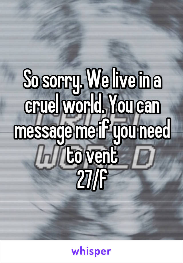 So sorry. We live in a cruel world. You can message me if you need to vent
27/f