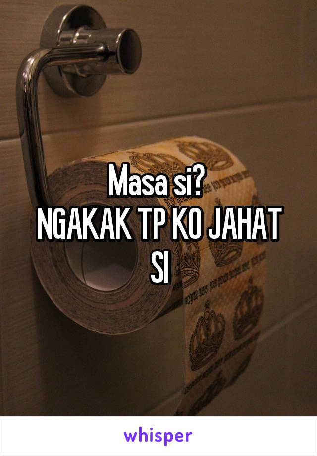 Masa si? 
NGAKAK TP KO JAHAT SI