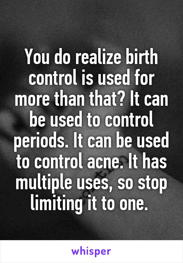 You do realize birth control is used for more than that? It can be used to control periods. It can be used to control acne. It has multiple uses, so stop limiting it to one. 