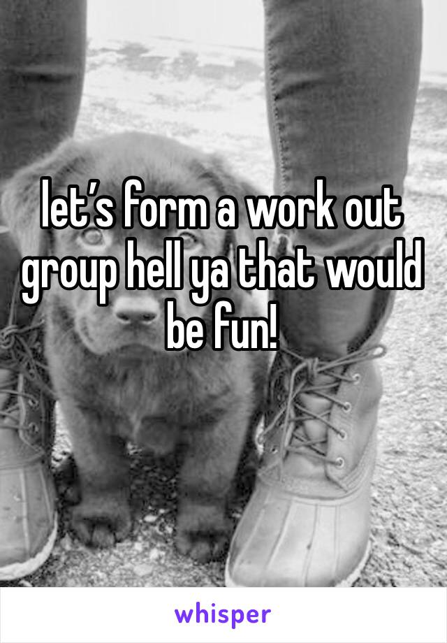 let’s form a work out group hell ya that would be fun! 