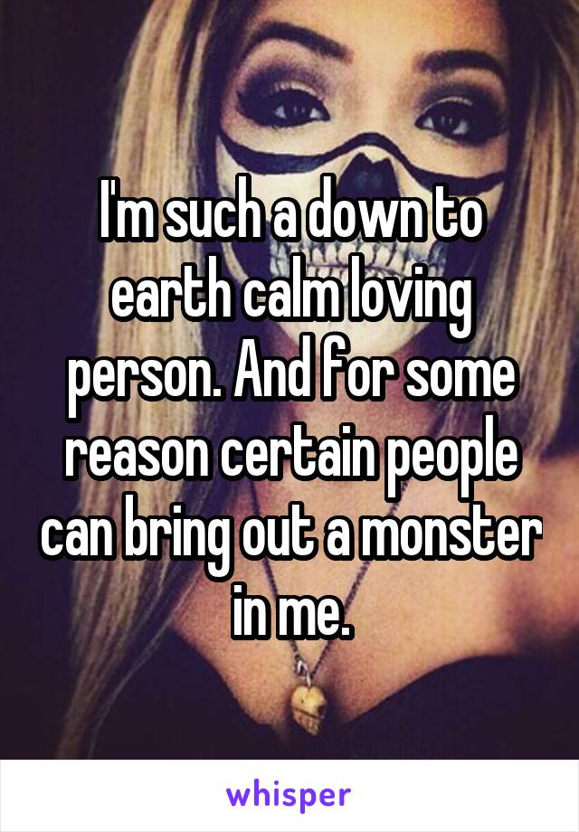 I'm such a down to earth calm loving person. And for some reason certain people can bring out a monster in me.