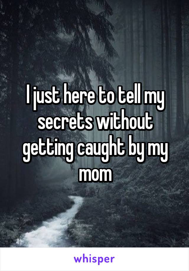 I just here to tell my secrets without getting caught by my mom