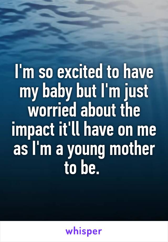 I'm so excited to have my baby but I'm just worried about the impact it'll have on me as I'm a young mother to be. 