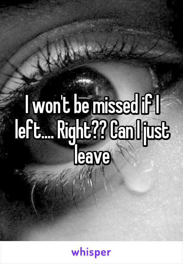 I won't be missed if I left.... Right?? Can I just leave