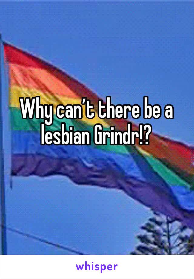 Why can’t there be a lesbian Grindr!?