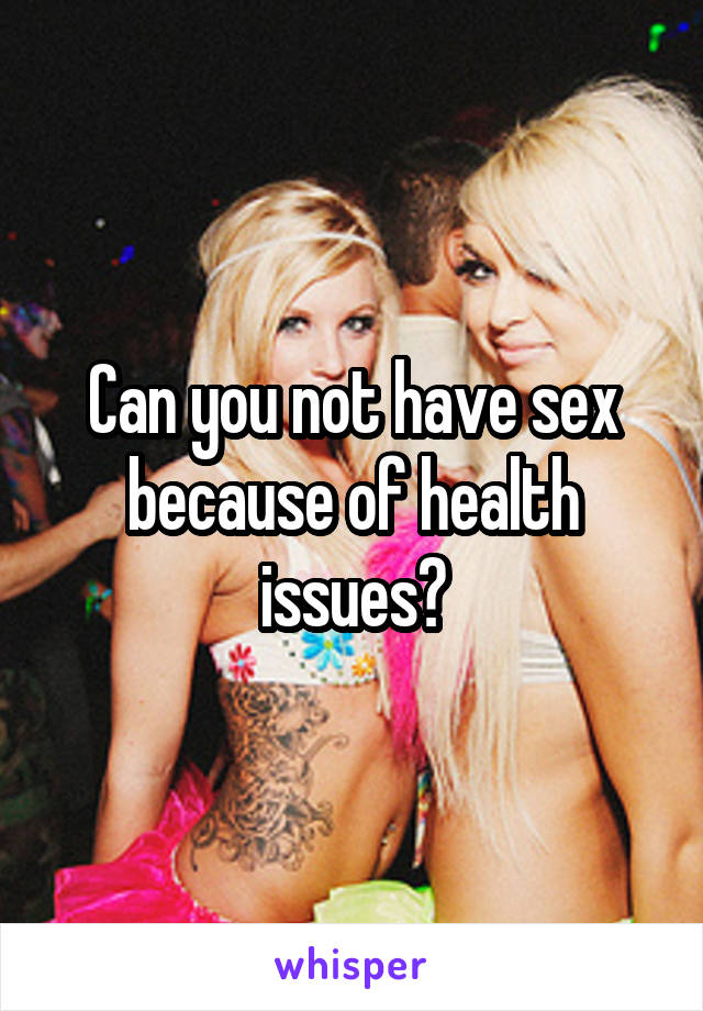 Can you not have sex because of health issues?