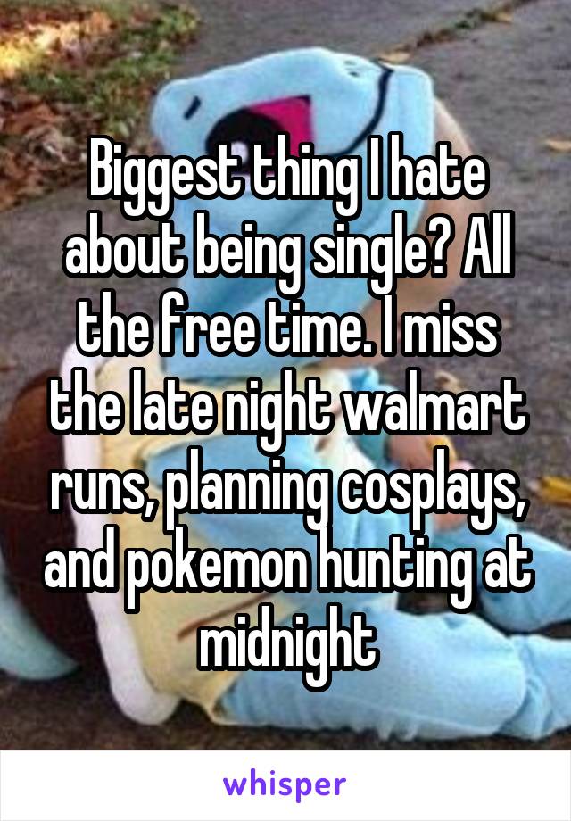 Biggest thing I hate about being single? All the free time. I miss the late night walmart runs, planning cosplays, and pokemon hunting at midnight