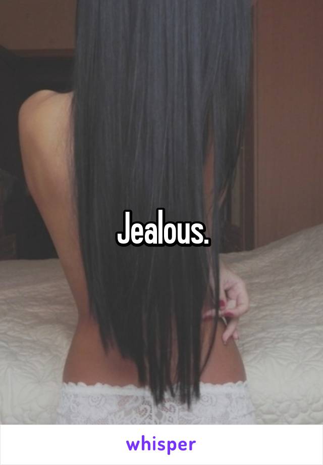 Jealous.