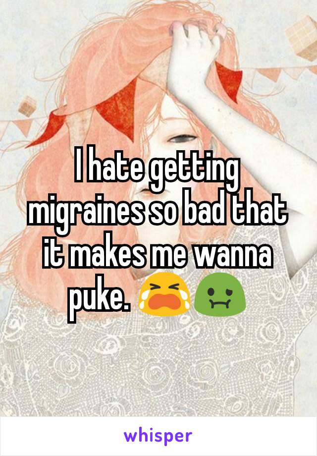 I hate getting migraines so bad that it makes me wanna puke. 😭🤢