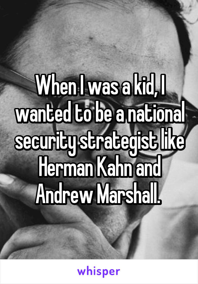 When I was a kid, I wanted to be a national security strategist like Herman Kahn and Andrew Marshall. 