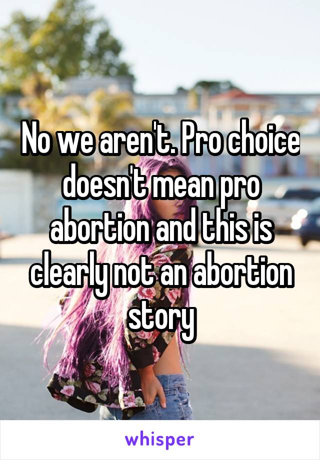 No we aren't. Pro choice doesn't mean pro abortion and this is clearly not an abortion story