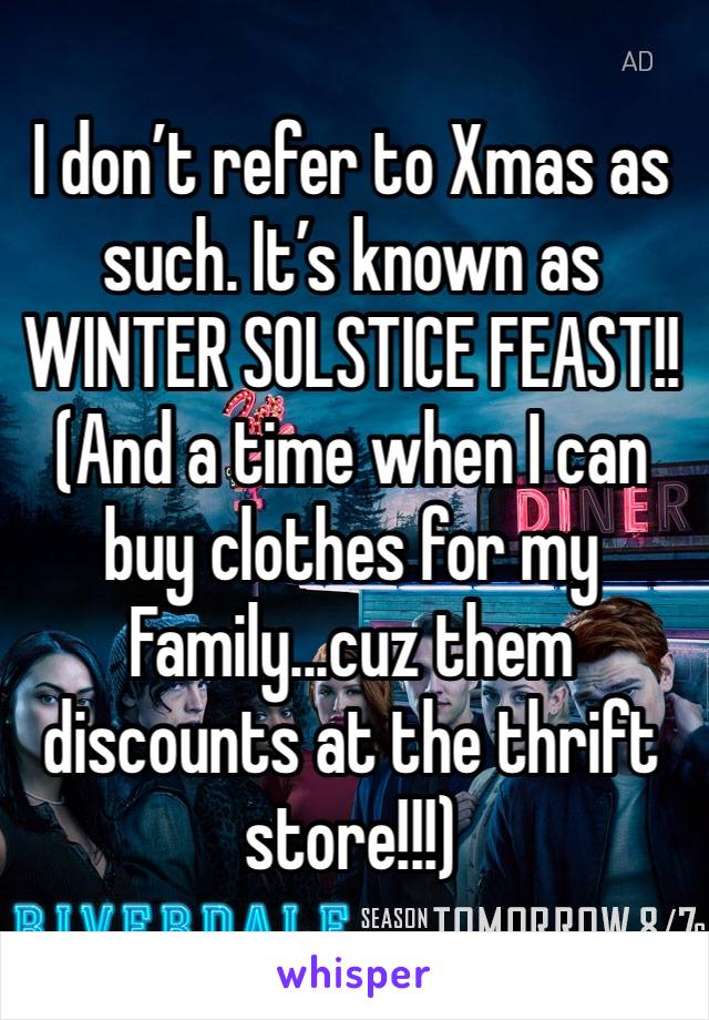 I don’t refer to Xmas as such. It’s known as WINTER SOLSTICE FEAST!!
(And a time when I can buy clothes for my
Family...cuz them discounts at the thrift store!!!)