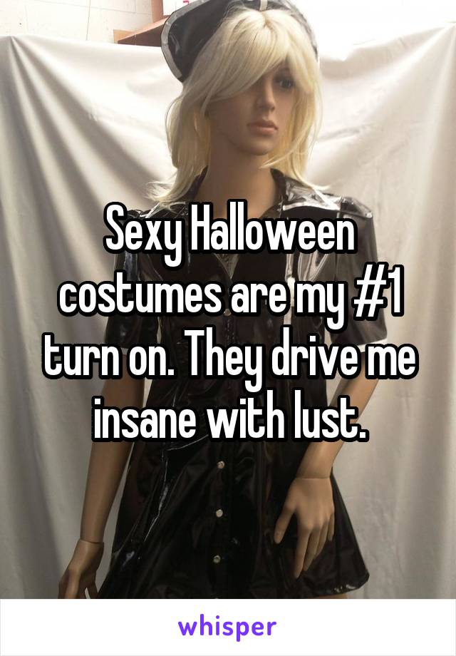 Sexy Halloween costumes are my #1 turn on. They drive me insane with lust.