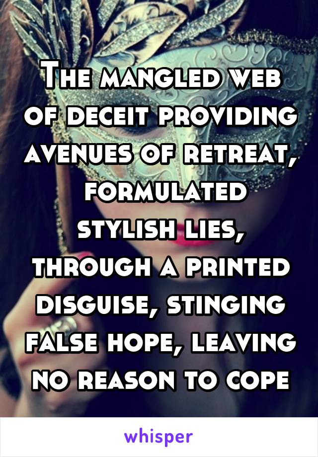 The mangled web of deceit providing avenues of retreat,  formulated stylish lies, through a printed disguise, stinging false hope, leaving no reason to cope