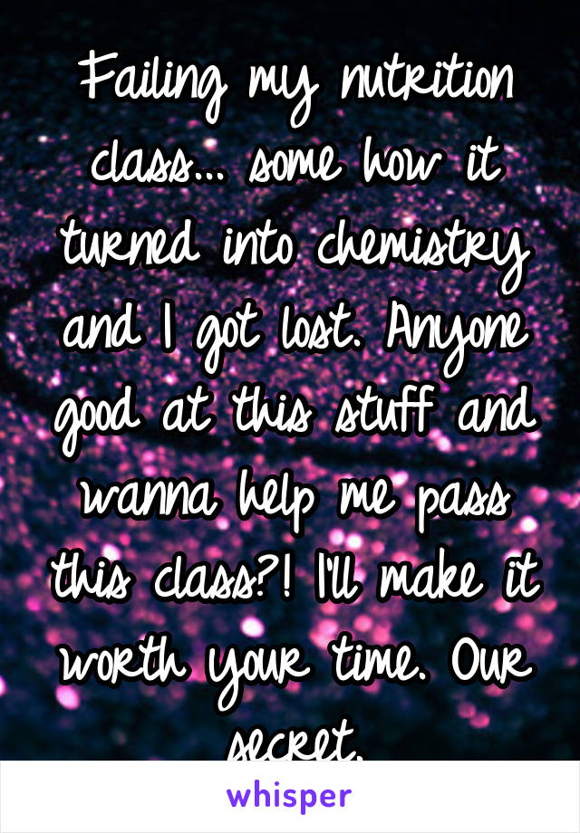 Failing my nutrition class... some how it turned into chemistry and I got lost. Anyone good at this stuff and wanna help me pass this class?! I'll make it worth your time. Our secret.