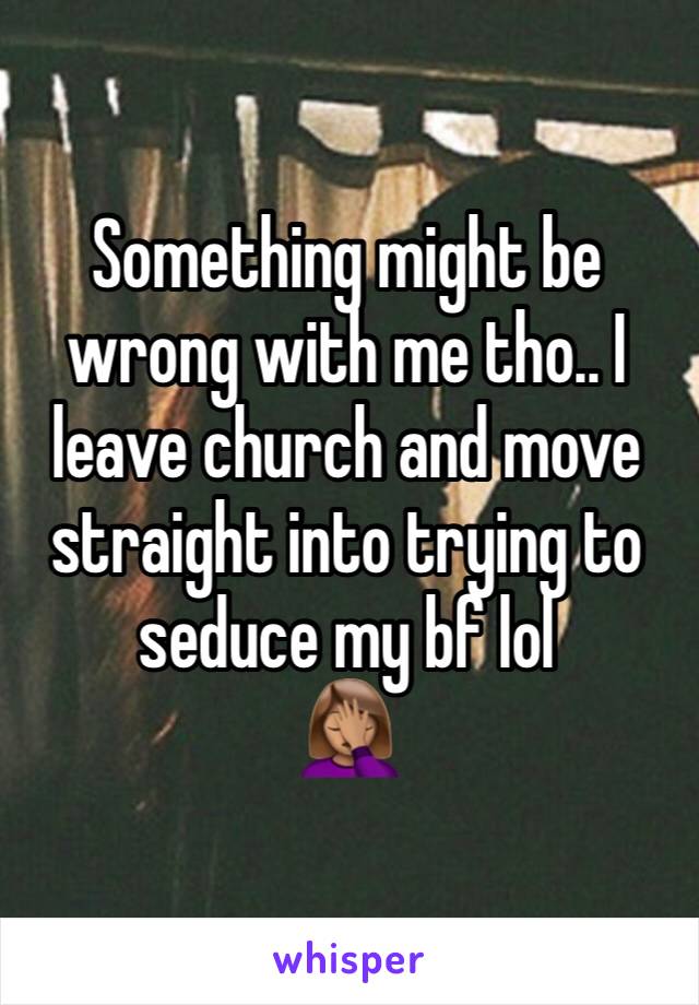 Something might be wrong with me tho.. I leave church and move straight into trying to seduce my bf lol
🤦🏽‍♀️