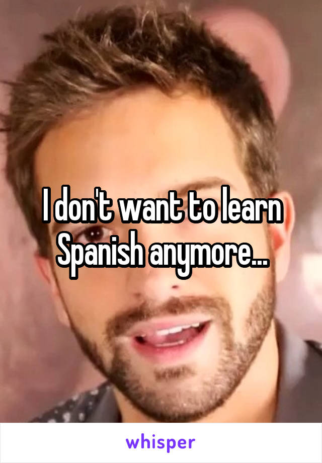 I don't want to learn Spanish anymore...