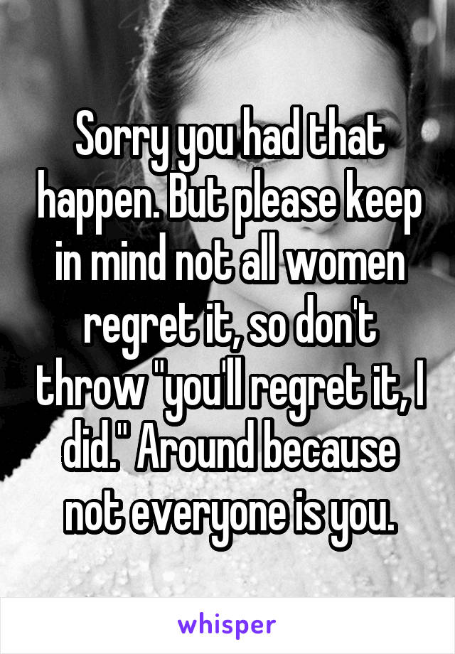 Sorry you had that happen. But please keep in mind not all women regret it, so don't throw "you'll regret it, I did." Around because not everyone is you.