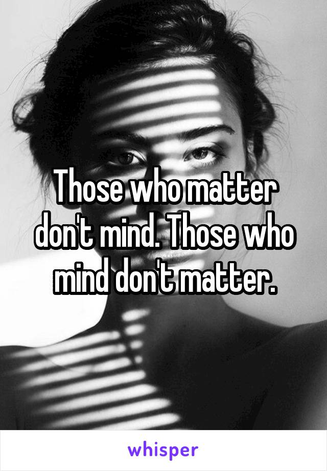 Those who matter don't mind. Those who mind don't matter.