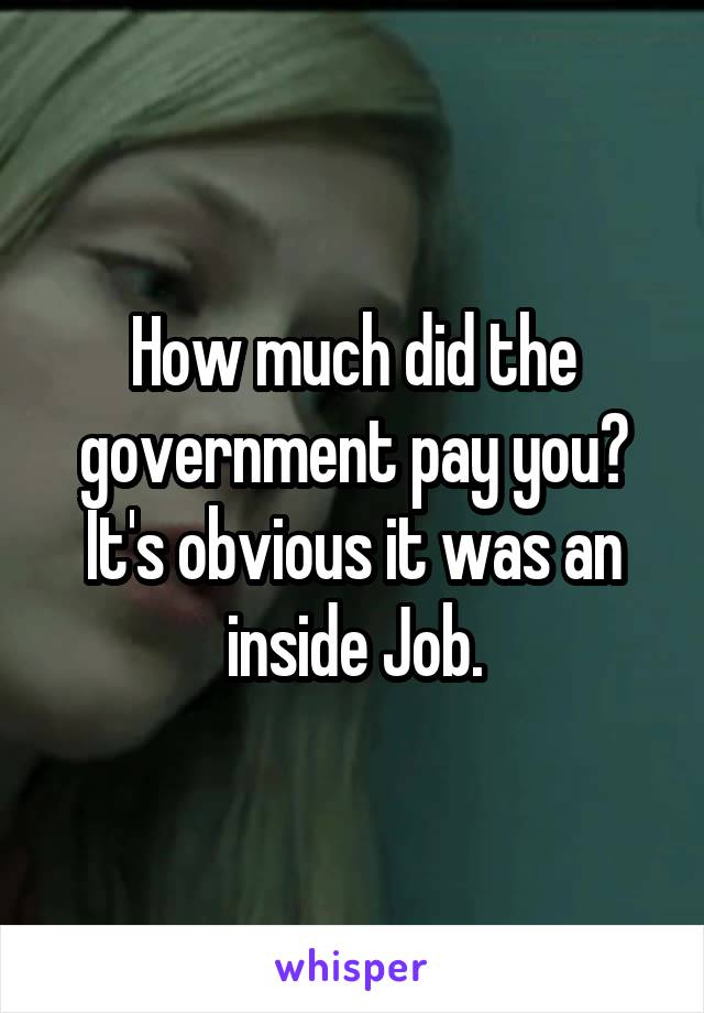 How much did the government pay you?
It's obvious it was an inside Job.