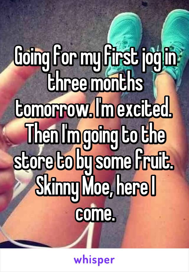 Going for my first jog in three months tomorrow. I'm excited. 
Then I'm going to the store to by some fruit. 
Skinny Moe, here I come.