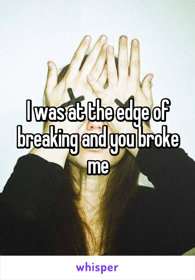 I was at the edge of breaking and you broke me