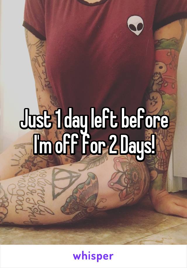 Just 1 day left before I'm off for 2 Days!