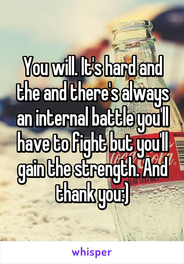 You will. It's hard and the and there's always an internal battle you'll have to fight but you'll gain the strength. And thank you:)