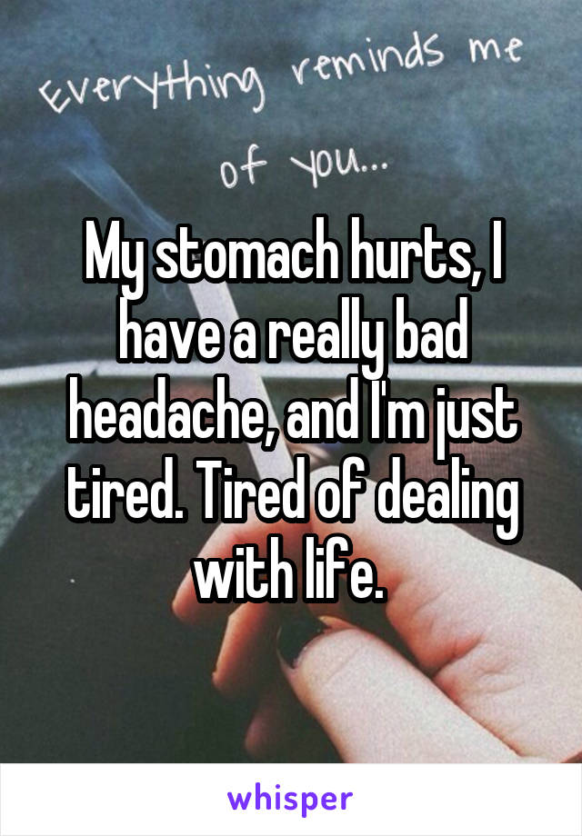 My stomach hurts, I have a really bad headache, and I'm just tired. Tired of dealing with life. 