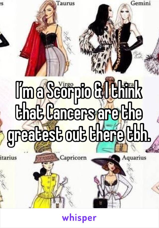 I’m a Scorpio & I think that Cancers are the greatest out there tbh. 