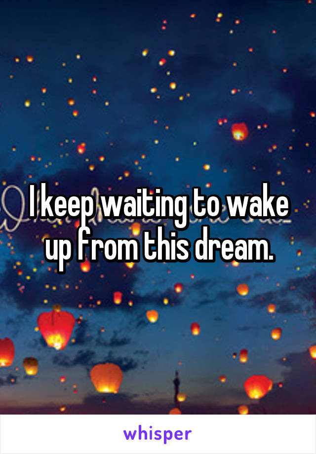 I keep waiting to wake up from this dream.