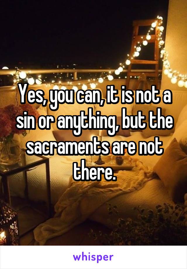 Yes, you can, it is not a sin or anything, but the sacraments are not there.
