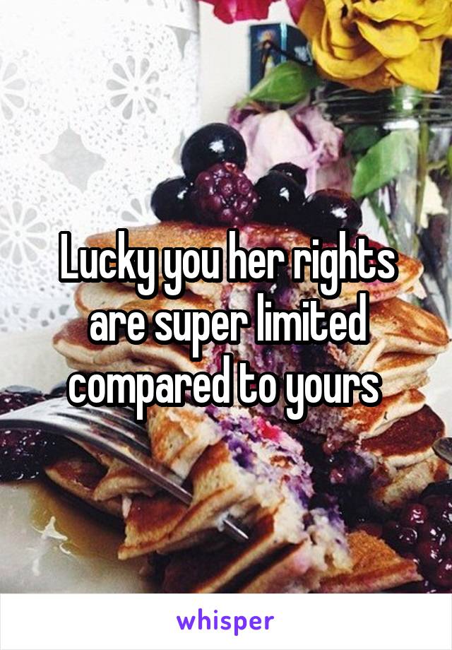 Lucky you her rights are super limited compared to yours 