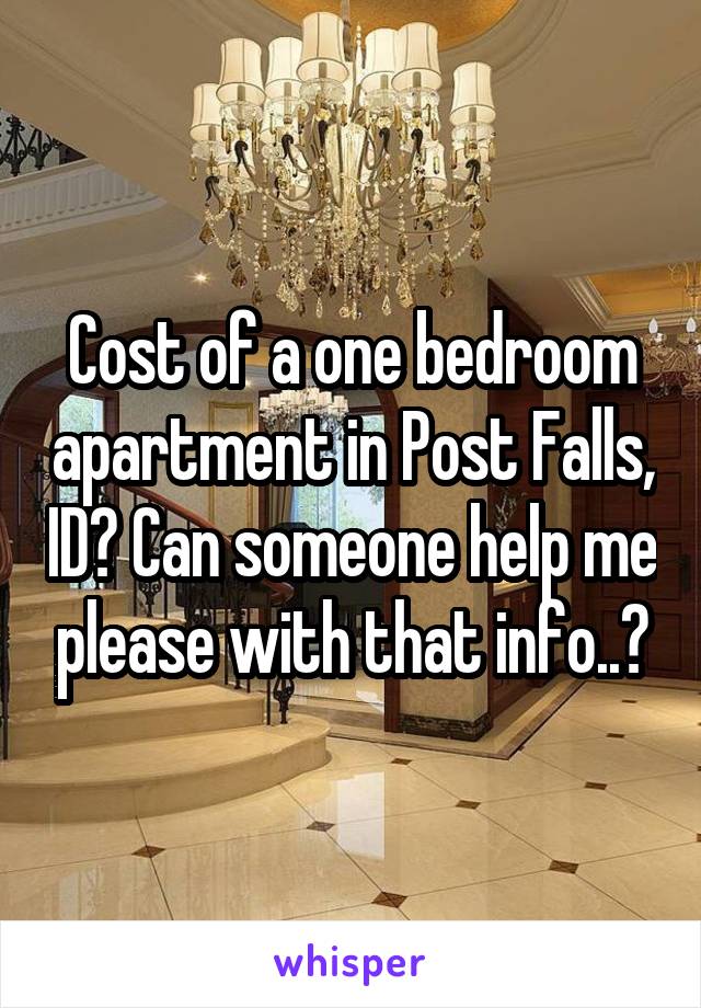 Cost of a one bedroom apartment in Post Falls, ID? Can someone help me please with that info..?