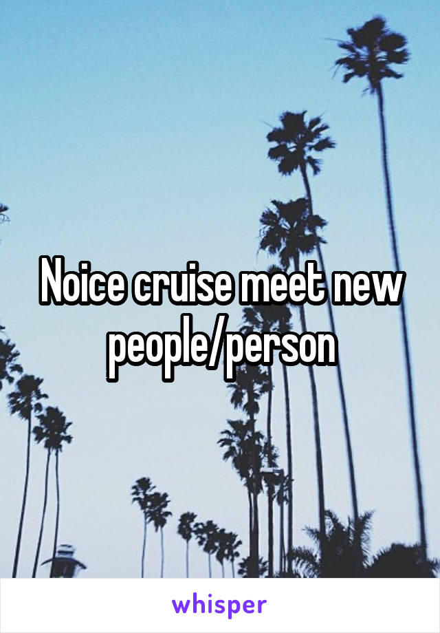 Noice cruise meet new people/person